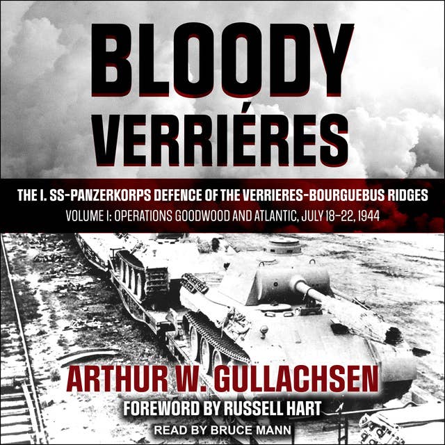 Bloody Verrieres: The I. SS-Panzerkorps Defence of the Verrieres-Bourguebus Ridges: Volume I: Operations Goodwood and Atlantic, July 18–22, 1944