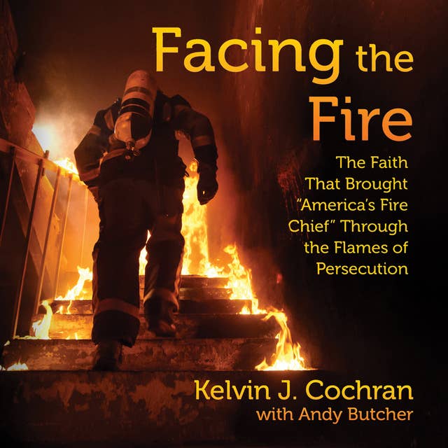 Facing the Fire: The Faith That Brought America's Fire Chief Through the Flames of Persecution