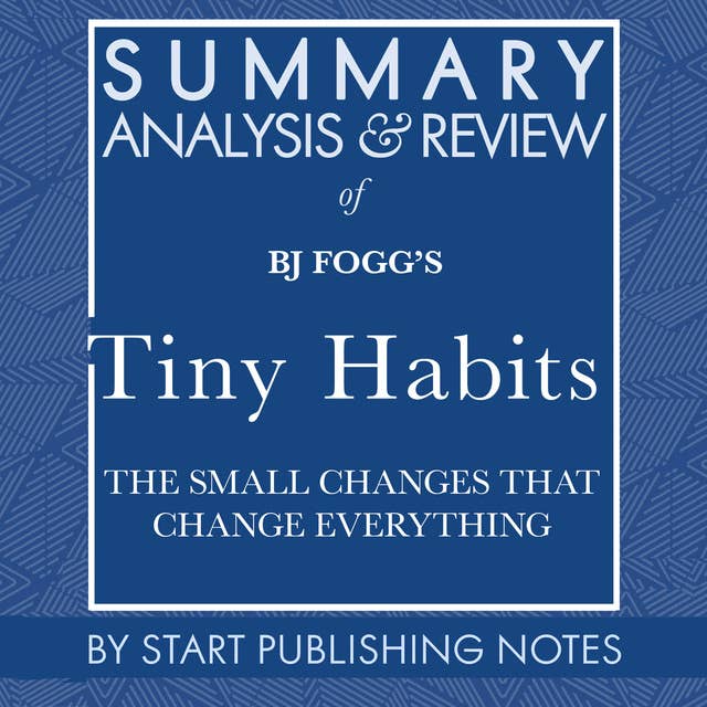 Summary, Analysis, and Review of BJ Fogg's Tiny Habits: The Small Changes That Change Everything