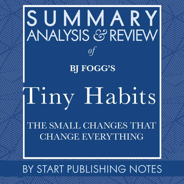 Summary, Analysis, and Review of BJ Fogg's Tiny Habits: The Small Changes That Change Everything by Start Publishing Notes