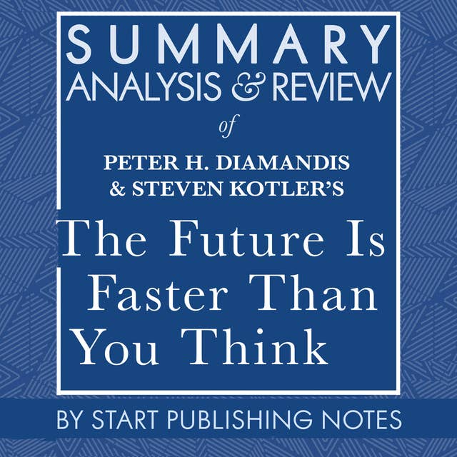 Summary, Analysis, and Review of Peter H. Diamandis and Steven Kotler's The Future Is Faster Than You Think: How Converging Technologies Are Transforming Business, Industries, and Our Lives