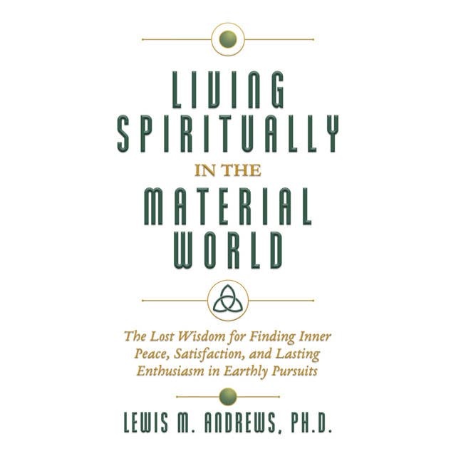 Living Spiritually in the Material World: The Lost Wisdom for Finding Inner Peace, Satisfaction, and Lasting Enthusiasm in Earthly Pursuits