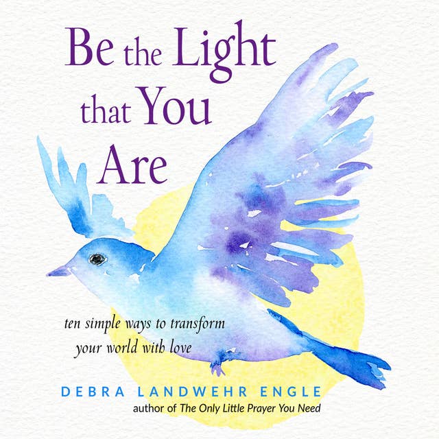 Be the Light that You Are: Ten Simple Ways to Transform Your World With Love