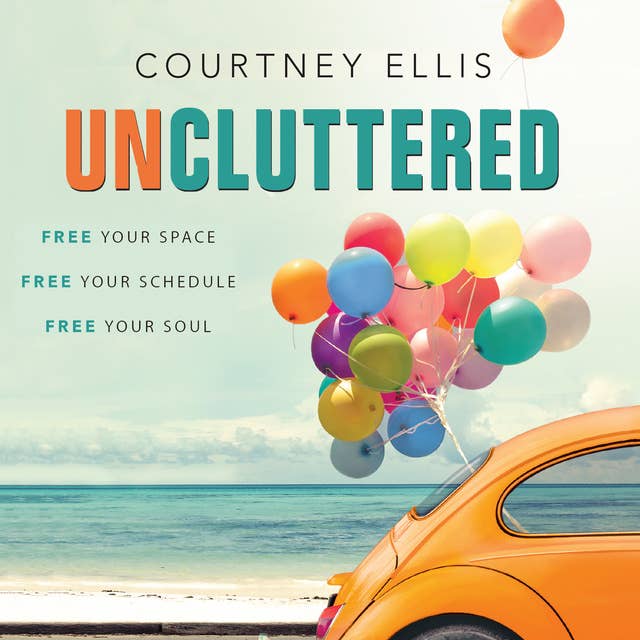 Uncluttered: Free Your Space, Free Your Schedule, Free Your Soul