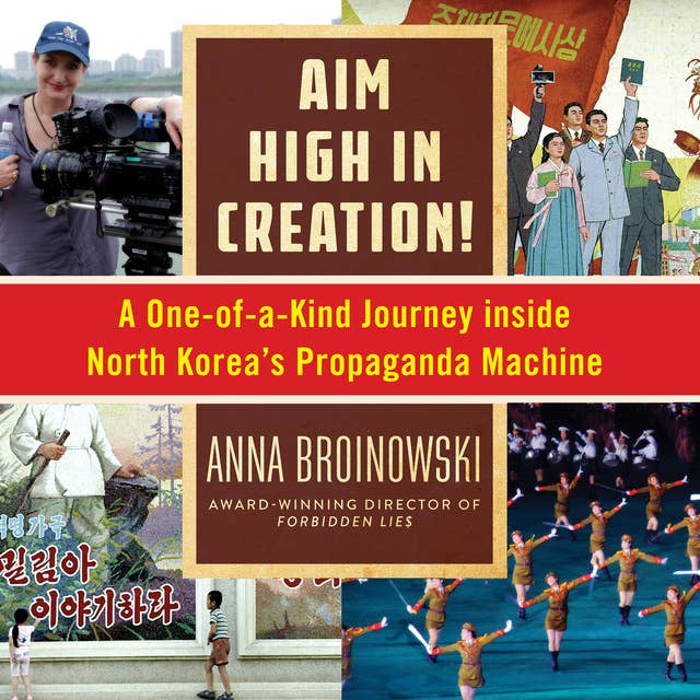 Aim High in Creation!: A One-of-a-Kind Journey Inside North Korea's Propaganda Machine