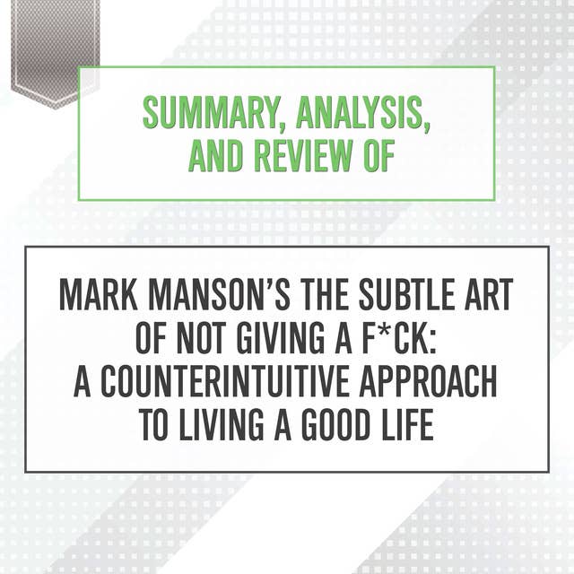 Summary, Analysis, and Review of Mark Manson's The Subtle Art of Not Giving a F*ck: A Counterintuitive Approach to Living a Good Life