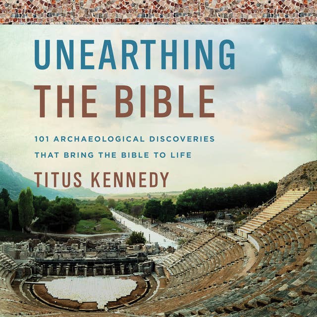 Unearthing the Bible: 101 Archaeological Discoveries That Bring the Bible to Life