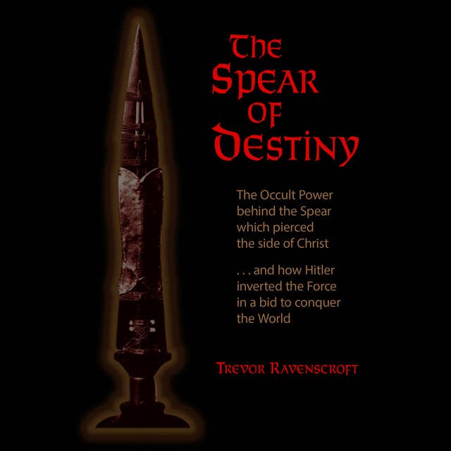 The Spear of Destiny: The Occult Power Behind the Spear which Pierced the Side of Christ
