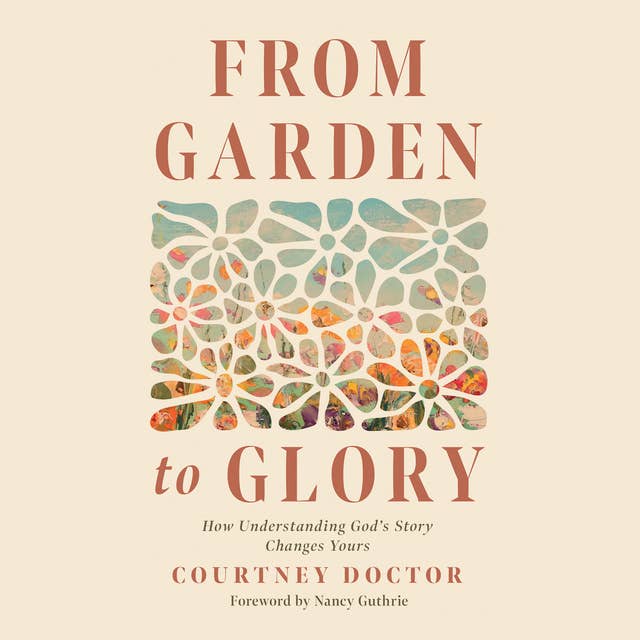 From Garden to Glory: How Understanding God’s Story Changes Yours