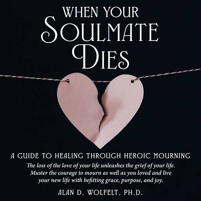 When Your Soulmate Dies: A Guide to Healing Through Heroic Mourning