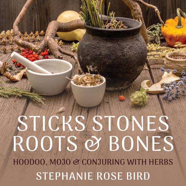 Sticks, Stones, Roots & Bones: Hoodoo, Mojo & Conjuring with Herbs