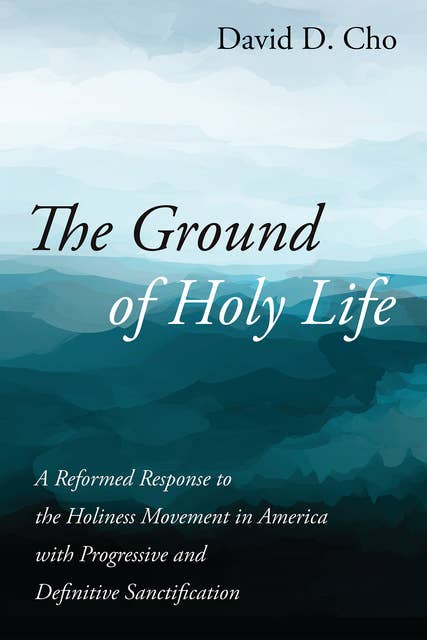 The Ground of Holy Life: A Reformed Response to the Holiness Movement in America with Progressive and Definitive Sanctification