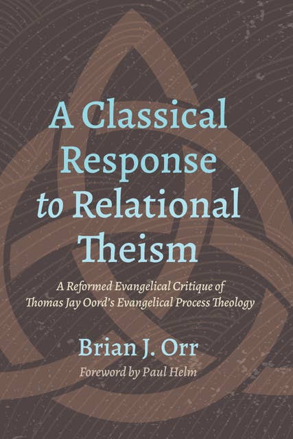 A Classical Response to Relational Theism: A Reformed Evangelical Critique of Thomas Jay Oord’s Evangelical Process Theology