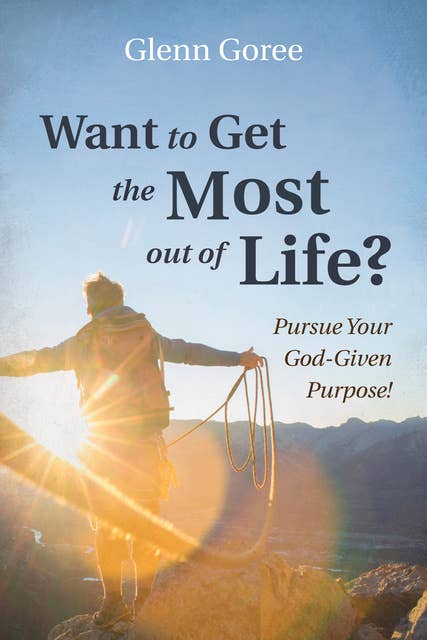 Want to Get the Most out of Life?: Pursue Your God-Given Purpose!