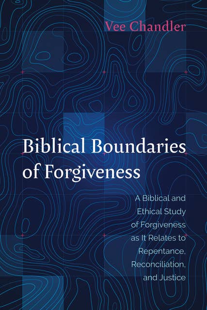 Biblical Boundaries of Forgiveness: A Biblical and Ethical Study of Forgiveness as It Relates to Repentance, Reconciliation, and Justice