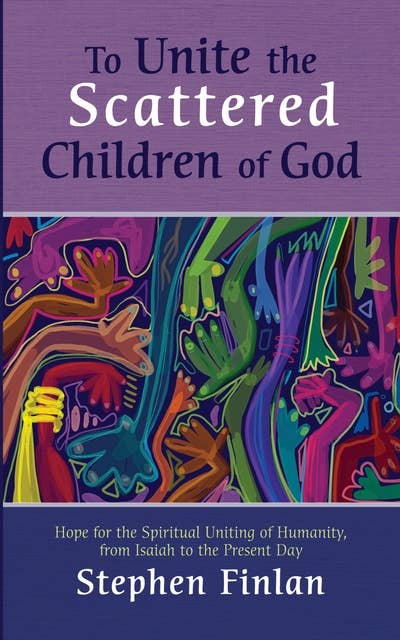 To Unite the Scattered Children of God: Hope for the Spiritual Uniting of Humanity, from Isaiah to the Present Day