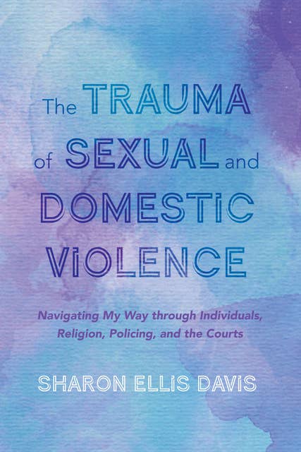 The Trauma of Sexual and Domestic Violence: Navigating My Way through Individuals, Religion, Policing, and the Courts