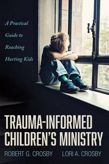 Trauma-Informed Children’s Ministry: A Practical Guide to Reaching Hurting Kids