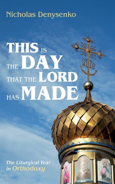 This Is the Day That the Lord Has Made: The Liturgical Year in Orthodoxy