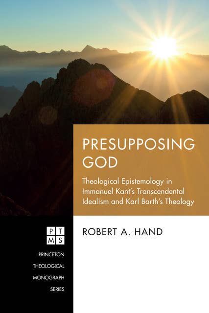Presupposing God: Theological Epistemology in Immanuel Kant’s Transcendental Idealism and Karl Barth’s Theology