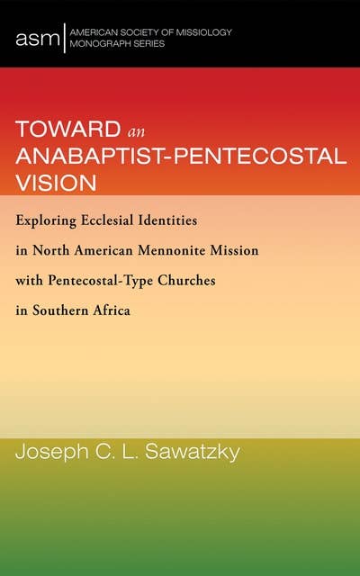 Toward an Anabaptist-Pentecostal Vision: Exploring Ecclesial Identities in North American Mennonite Mission with Pentecostal-Type Churches in Southern Africa