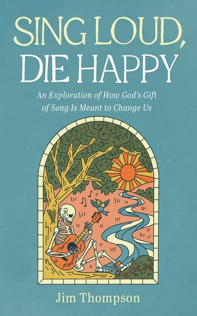 Sing Loud, Die Happy: An Exploration of How God’s Gift of Song Is Meant to Change Us