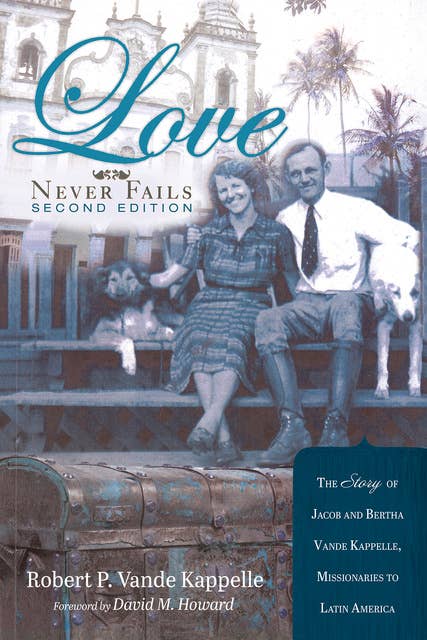 Love Never Fails, Second Edition: The Story of Jacob and Bertha Vande Kappelle: Missionaries to Latin America