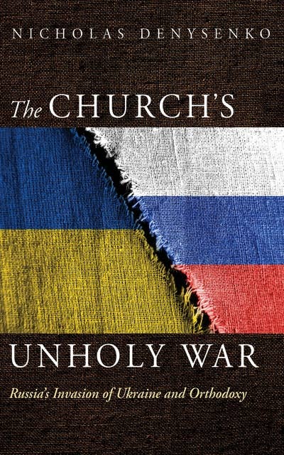 The Church’s Unholy War: Russia’s Invasion of Ukraine and Orthodoxy