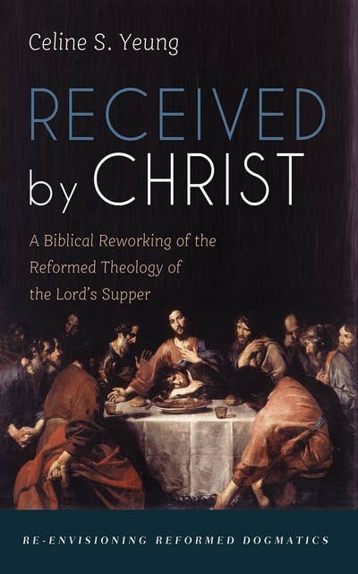 Received by Christ: A Biblical Reworking of the Reformed Theology of the Lord’s Supper