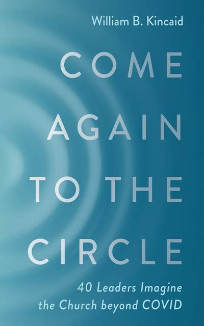 Come Again to the Circle: 40 Leaders Imagine the Church beyond COVID