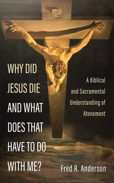 Why Did Jesus Die and What Does That Have to Do with Me?: A Biblical and Sacramental Understanding of Atonement
