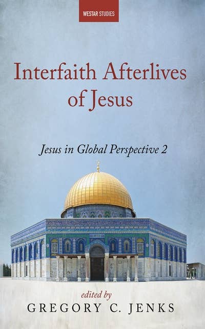 Interfaith Afterlives of Jesus: Jesus in Global Perspective 2