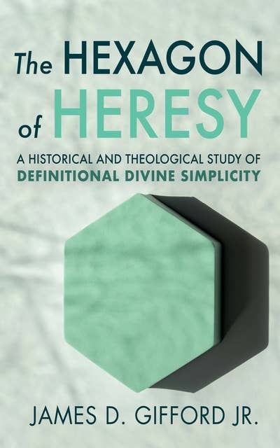The Hexagon of Heresy: A Historical and Theological Study of Definitional Divine Simplicity