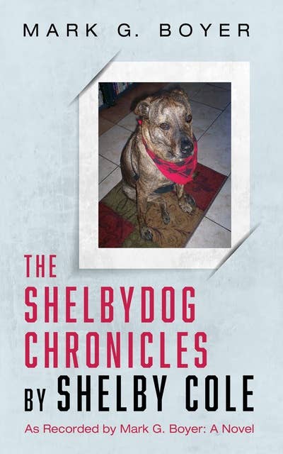 The Shelbydog Chronicles by Shelby Cole: As Recorded by Mark G. Boyer: A Novel