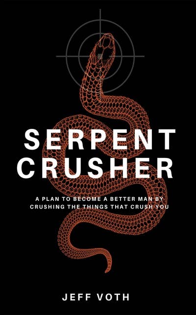 Serpent Crusher: A Plan to Become a Better Man by Crushing the Things That Crush You