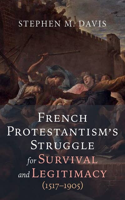 French Protestantism’s Struggle for Survival and Legitimacy (1517–1905)