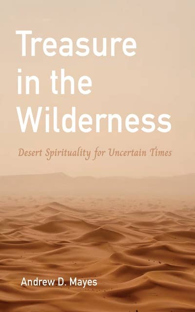 Treasure in the Wilderness: Desert Spirituality for Uncertain Times