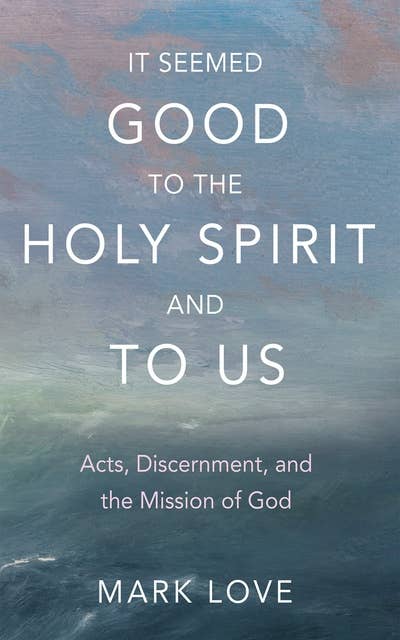 It Seemed Good to the Holy Spirit and to Us: Acts, Discernment, and the Mission of God