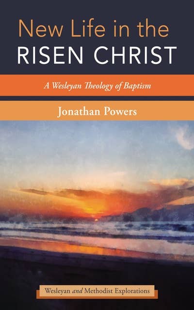 New Life in the Risen Christ: A Wesleyan Theology of Baptism