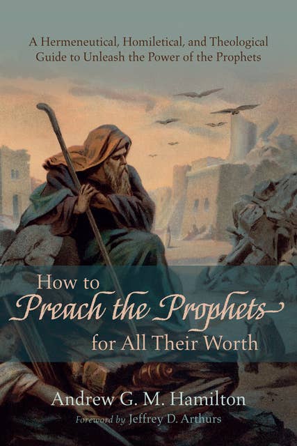 How to Preach the Prophets for All Their Worth: A Hermeneutical, Homiletical, and Theological Guide to Unleash the Power of the Prophets