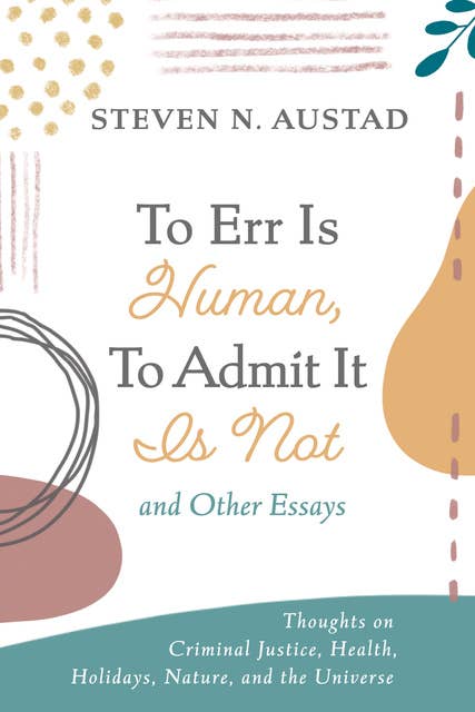 To Err Is Human, To Admit It Is Not and Other Essays: Thoughts on Criminal Justice, Health, Holidays, Nature, and the Universe
