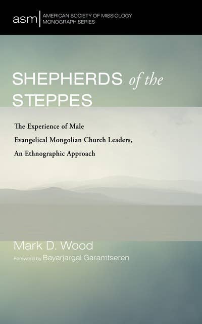 Shepherds of the Steppes: The Experience of Male Evangelical Mongolian Church Leaders, An Ethnographic Approach
