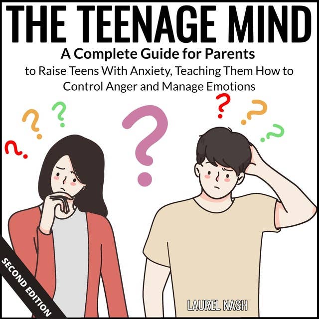 The Teenage Mind: A Complete Guide for Parents to Raise Teens With Anxiety, Teaching Them How to Control Anger and Manage Emotions