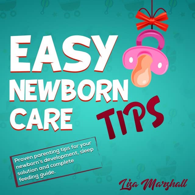 Easy Newborn Care Tips: Proven Parenting Tips for Your Newborn's Development, Sleep Solution and Complete Feeding Guide