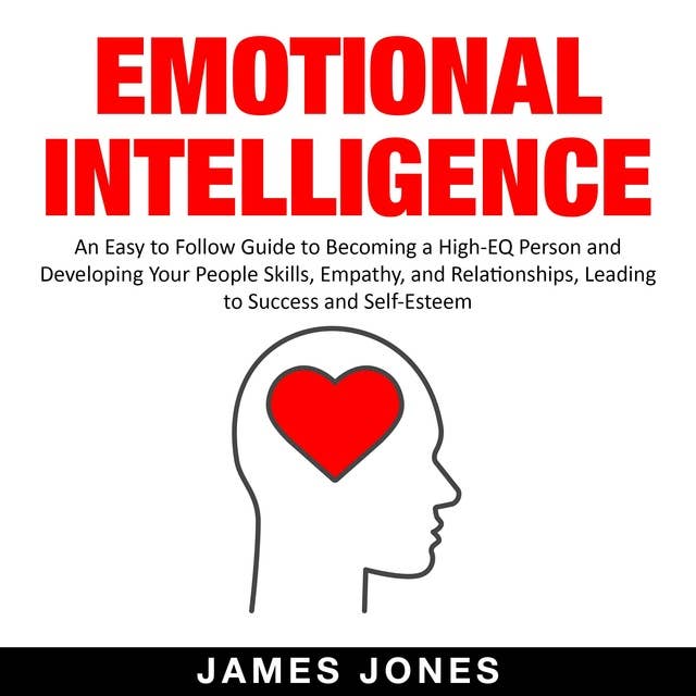 Emotional Intelligence: An Easy to Follow Guide to Becoming a High-Eq Person and Developing Your People Skills, Empathy and Relationships, Leading to Success and Self-Esteem