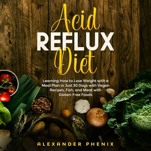 Acid Reflux Diet: Learning How to Lose Weight with a Meal Plan in Just 30 Days with Vegan Recipes, Fish, and Meat with Gluten-Free Foods