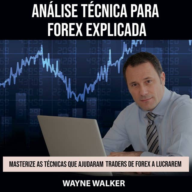 Análise Técnica para Forex Explicada: Masterize as Técnicas Que Ajudaram Traders de Forex a Lucrarem