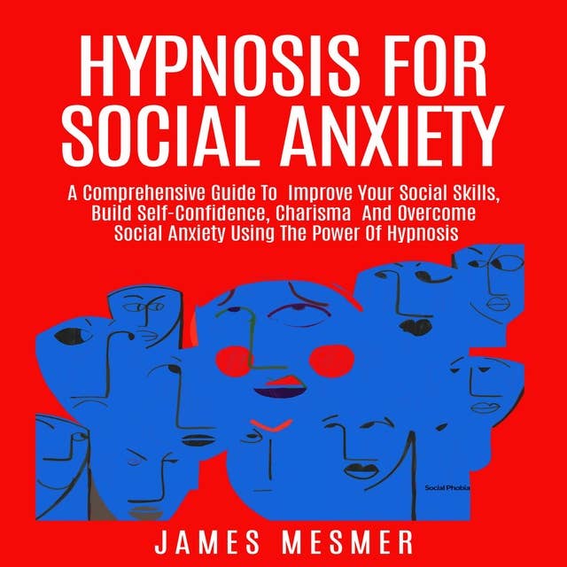 Hypnosis for Social Anxiety: A Comprehensive Guide To  Improve Your Social Skills, Build Self-Confidence, Charisma  And Overcome Social Anxiety Using The Power Of Hypnosis