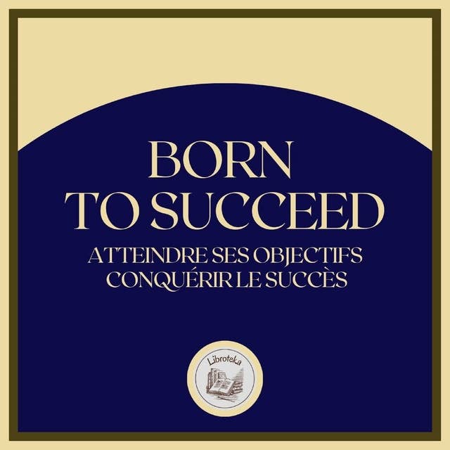 Born To Succeed: Atteindre ses objectifs, conquérir le succès