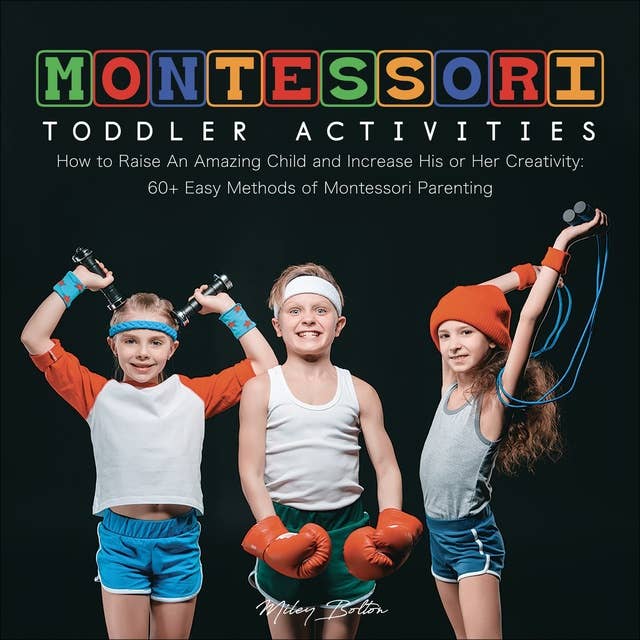 Montessori Toddler Activities: How to Raise An Amazing Child and Increase His or Her Creativity: 60+ Easy Methods of Montessori Parenting